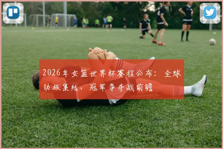 2026年女篮世界杯赛程公布：全球劲旅集结，冠军争夺战前瞻