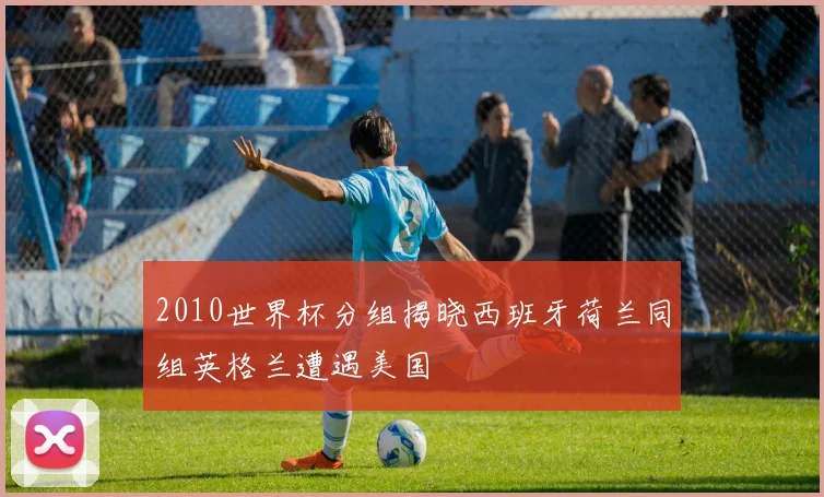 2010世界杯分组揭晓西班牙荷兰同组英格兰遭遇美国