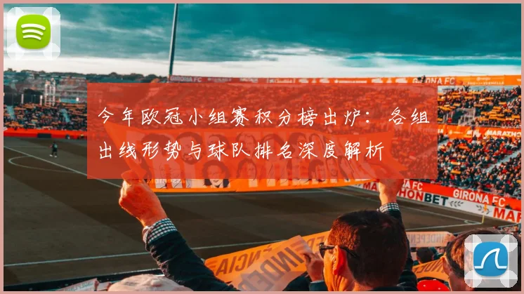 今年欧冠小组赛积分榜出炉：各组出线形势与球队排名深度解析