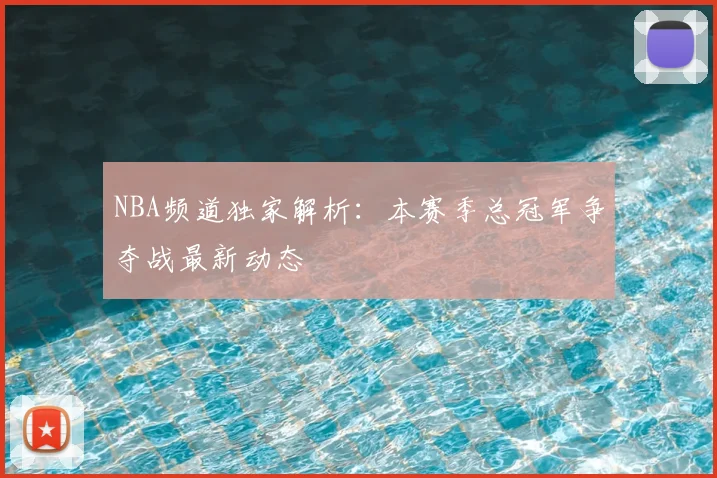 NBA频道独家解析:本赛季总冠军争夺战最新动态