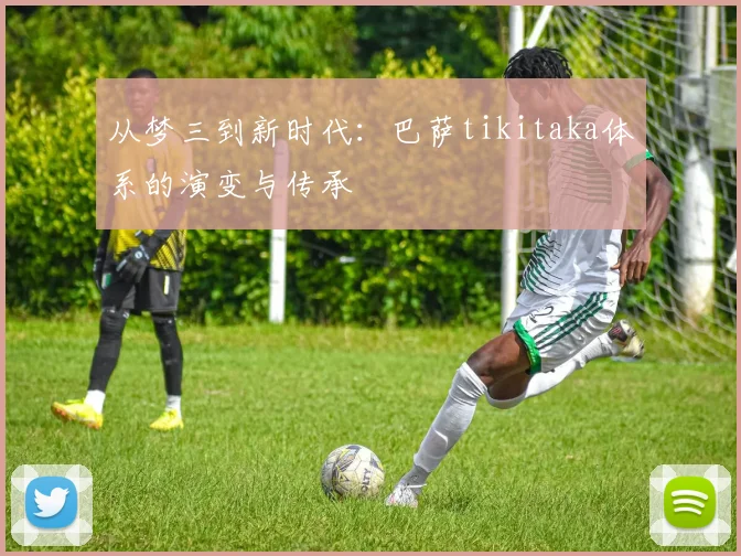从梦三到新时代：巴萨tikitaka体系的演变与传承
