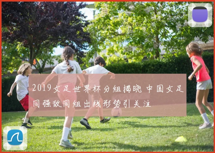 2019女足世界杯分组揭晓 中国女足同强敌同组出线形势引关注