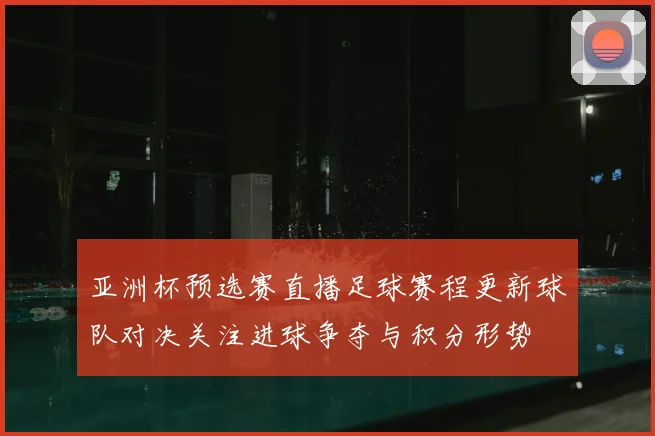 亚洲杯预选赛直播足球赛程更新球队对决关注进球争夺与积分形势