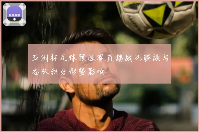 亚洲杯足球预选赛直播战况解读与各队积分形势影响