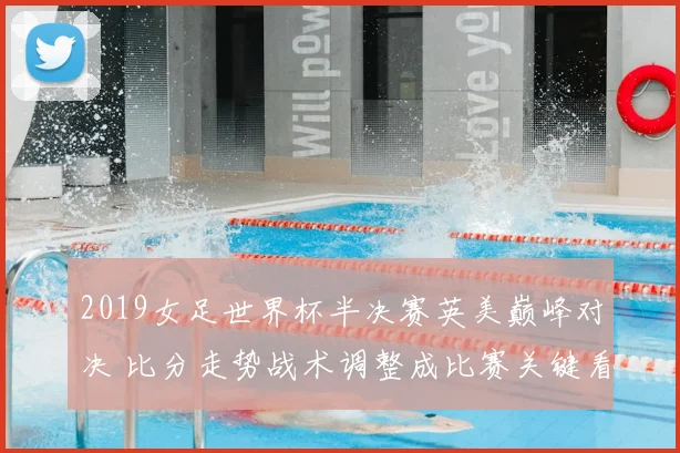 2019女足世界杯半决赛英美巅峰对决 比分走势战术调整成比赛关键看点