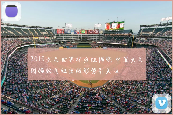 2019女足世界杯分组揭晓 中国女足同强敌同组出线形势引关注