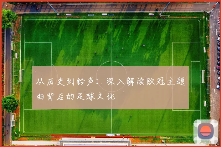 从历史到铃声：深入解读欧冠主题曲背后的足球文化