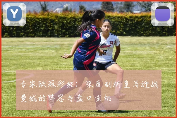 专家欧冠彩经：深度剖析皇马迎战曼城的阵容与盘口玄机