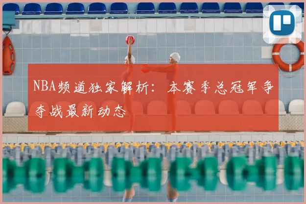 NBA频道独家解析:本赛季总冠军争夺战最新动态