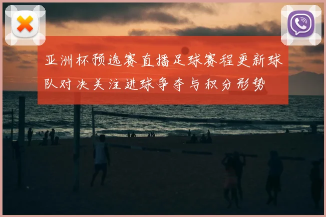亚洲杯预选赛直播足球赛程更新球队对决关注进球争夺与积分形势