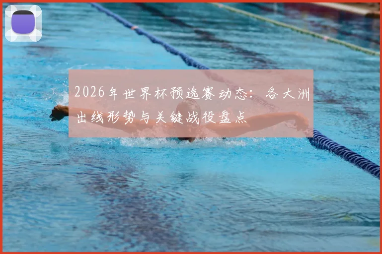 2026年世界杯预选赛动态：各大洲出线形势与关键战役盘点