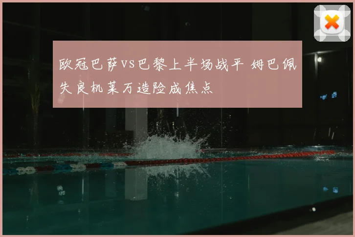 欧冠巴萨vs巴黎上半场战平 姆巴佩失良机莱万造险成焦点