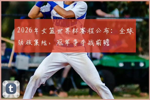 2026年女篮世界杯赛程公布：全球劲旅集结，冠军争夺战前瞻