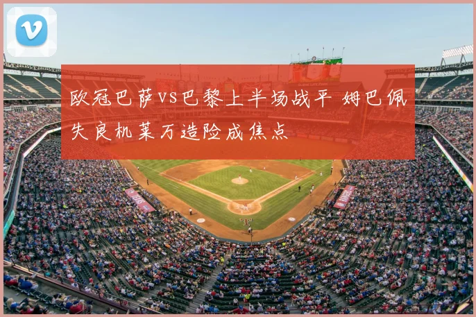 欧冠巴萨vs巴黎上半场战平 姆巴佩失良机莱万造险成焦点