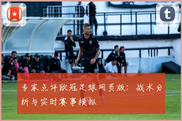 专家点评欧冠足球网页版：战术分析与实时赛事模拟