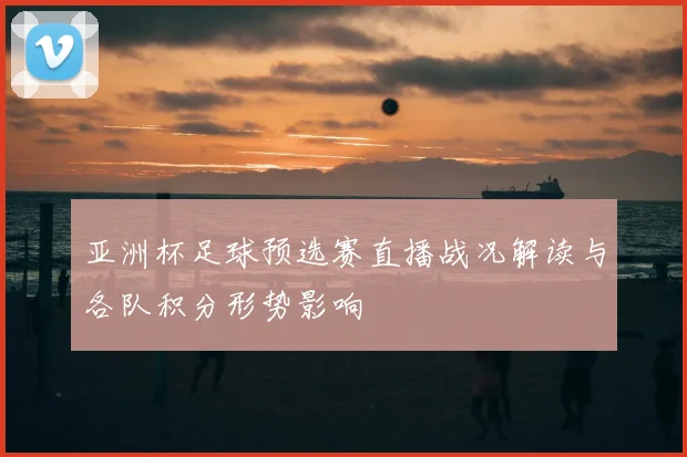 亚洲杯足球预选赛直播战况解读与各队积分形势影响